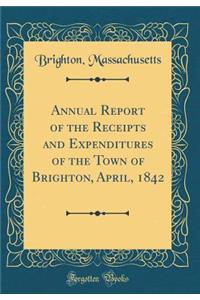 Annual Report of the Receipts and Expenditures of the Town of Brighton, April, 1842 (Classic Reprint)