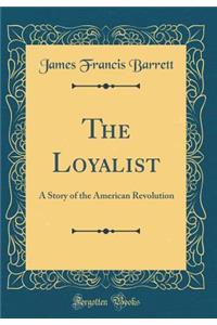 The Loyalist: A Story of the American Revolution (Classic Reprint)