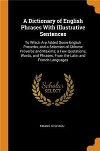 A Dictionary of English Phrases with Illustrative Sentences: To Which Are Added Some English Proverbs, and a Selection of Chinese Proverbs and Maxims; A Few Quotations, Words, and Phrases, from the Latin and French Languages