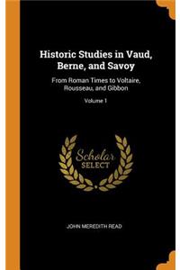 Historic Studies in Vaud, Berne, and Savoy: From Roman Times to Voltaire, Rousseau, and Gibbon; Volume 1