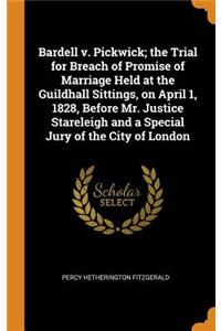 Bardell V. Pickwick; The Trial for Breach of Promise of Marriage Held at the Guildhall Sittings, on April 1, 1828, Before Mr. Justice Stareleigh and a Special Jury of the City of London