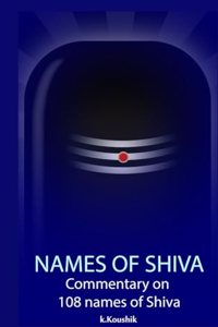 Names Of Shiva: Commentary on 108 Names of Shiva From Shiva Rahasya Khanda Based on Shiva Tatva Rahasya Of Neelakanta Deekshita
