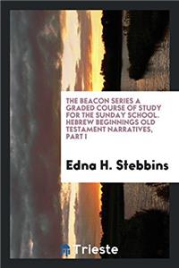 The Beacon Series a Graded Course of Study for the Sunday School. Hebrew Beginnings Old Testament Narratives, Part I