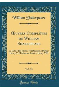 Oeuvres ComplÃ¨tes de William Shakespeare, Vol. 13: La Patrie III; Henry VI (DeuxiÃ¨me Partie), Henry VI (TroisiÃ¨me Partie), Henry VIII (Classic Reprint)