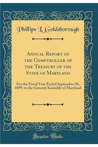 Annual Report of the Comptroller of the Treasury of the State of Maryland: For the Fiscal Year Ended September 30, 1899, to the General Assembly of Maryland (Classic Reprint)