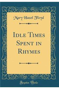 Idle Times Spent in Rhymes (Classic Reprint)