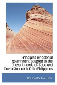 Principles of Colonial Government Adapted to the Present Needs of Cuba and Porto Rico, and of the PH