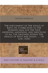 The Inrichment of the Weald of Kent, Or, a Direction to the Husband-Man for the True Ordering, Manuring, and Inriching of All the Grounds Within the Wealds of Kent and Sussex ... / By G.M. (1656)