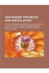 Gas Engine Troubles and Installation; With Notes on Diesel Oil Engines; A Book That Shows You How to Install, Operate and Make Immediate Repairs, Also