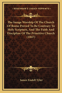 The Image Worship Of The Church Of Rome Proved To Be Contrary To Holy Scripture, And The Faith And Discipline Of The Primitive Church (1847)