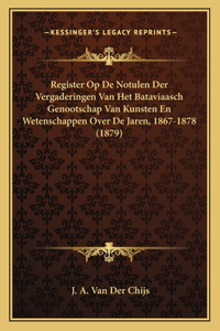 Register Op De Notulen Der Vergaderingen Van Het Bataviaasch Genootschap Van Kunsten En Wetenschappen Over De Jaren, 1867-1878 (1879)