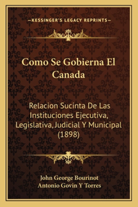 Como Se Gobierna El Canada: Relacion Sucinta De Las Instituciones Ejecutiva, Legislativa, Judicial Y Municipal (1898)