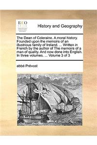 The Dean of Coleraine. a Moral History. Founded Upon the Memoirs of an Illustrious Family of Ireland. ... Written in French by the Author of the Memoirs of a Man of Quality. and Now Done Into English. in Three Volumes. ... Volume 3 of 3