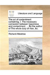 The Art of Contentment Containing, I. the Necessary Connexion Between Happiness and Contentment. ... by the Author of the Whole Duty of Man, &C.