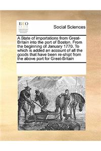 A State of importations from Great-Britain into the port of Boston. From the beginning of January 1770. To which is added an account of all the goods that have been re-shipt from the above port for Great-Britain