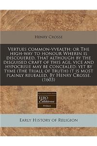 Vertues Common-Vvealth: Or the High-Way to Honour Wherin Is Discouered, That Although by the Disguised Craft of This Age, Vice and Hypocrisie May Be Concealed: Yet by Tyme (the Triall of Truth) It Is Most Plainly Reuealed. by Henry Crosse. (1603)