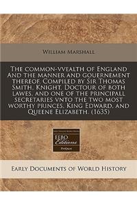 The Common-Vvealth of England and the Manner and Gouernement Thereof. Compiled by Sir Thomas Smith, Knight, Doctour of Both Lawes, and One of the Principall Secretaries Vnto the Two Most Worthy Princes, King Edward, and Queene Elizabeth. (1635)