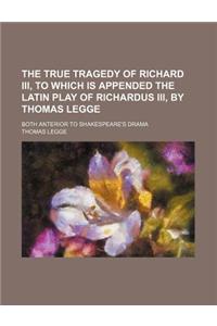 The True Tragedy of Richard III, to Which Is Appended the Latin Play of Richardus III, by Thomas Legge; Both Anterior to Shakespeare's Drama