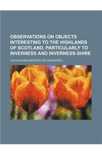 Observations on Objects Interesting to the Highlands of Scotland, Particularly to Inverness and Inverness-Shire