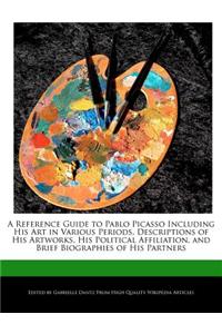 A Reference Guide to Pablo Picasso Including His Art in Various Periods, Descriptions of His Artworks, His Political Affiliation, and Brief Biographies of His Partners