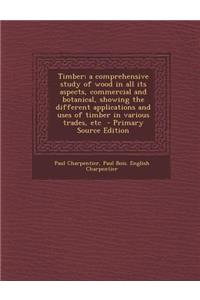 Timber; A Comprehensive Study of Wood in All Its Aspects, Commercial and Botanical, Showing the Different Applications and Uses of Timber in Various Trades, Etc