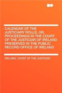 Calendar of the Justiciary Rolls, Or, Proceedings in the Court of the Justiciar of Ireland Preserved in the Public Record Office of Ireland