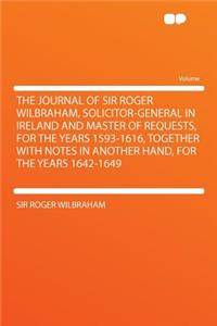 The Journal of Sir Roger Wilbraham, Solicitor-General in Ireland and Master of Requests, for the Years 1593-1616, Together with Notes in Another Hand, for the Years 1642-1649