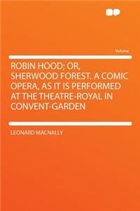 Robin Hood; Or, Sherwood Forest. a Comic Opera, as It Is Performed at the Theatre-Royal in Convent-Garden