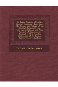 An Essay Towards a Practical English Grammar: Describing the Genius and Nature of the English Tongue; Giving Likewise a Rational and Plain Account of Grammar in General, with a Familiar Explanation of Its Terms: Describing the Genius and Nature of the English Tongue; Giving Likewise a Rational and Plain Account of Grammar in General, with a Familiar Explanat