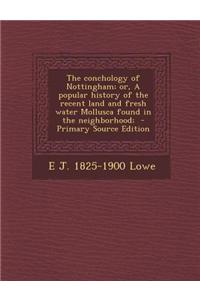 The Conchology of Nottingham; Or, a Popular History of the Recent Land and Fresh Water Mollusca Found in the Neighborhood;