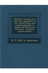 Klondike: Mining Laws, Rules and Regulations of the United States and Canada Applicable to Alaska and Northwest Territory