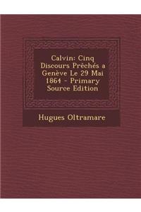 Calvin: Cinq Discours Preches a Geneve Le 29 Mai 1864 - Primary Source Edition