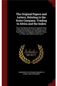 The Original Papers and Letters, Relating to the Scots Company, Trading to Africa and the Indies: From the Memorial Given in Against Their Taking Subscriptions at Hamburgh, by Sir Paul Ricaut, His Majesty's Resident There, to Their Last Address S