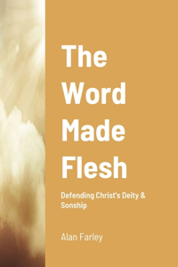 Word Made Flesh: Defending Christ's Deity & Sonship