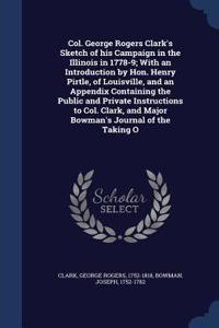 Col. George Rogers Clark's Sketch of His Campaign in the Illinois in 1778-9; With an Introduction by Hon. Henry Pirtle, of Louisville, and an Appendix Containing the Public and Private Instructions to Col. Clark, and Major Bowman's Journal of the T