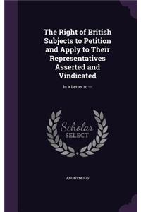 Right of British Subjects to Petition and Apply to Their Representatives Asserted and Vindicated