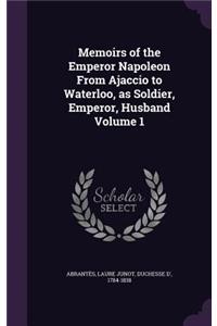 Memoirs of the Emperor Napoleon From Ajaccio to Waterloo, as Soldier, Emperor, Husband Volume 1
