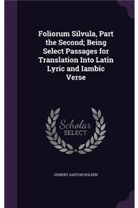 Foliorum Silvula, Part the Second; Being Select Passages for Translation Into Latin Lyric and Iambic Verse