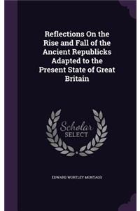 Reflections On the Rise and Fall of the Ancient Republicks Adapted to the Present State of Great Britain