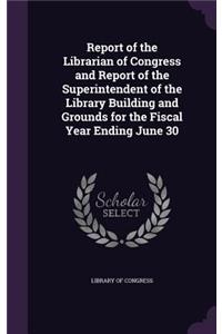 Report of the Librarian of Congress and Report of the Superintendent of the Library Building and Grounds for the Fiscal Year Ending June 30