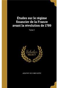 Etudes Sur Le Regime Financier de La France Avant La Revolution de 1789; Tome 1