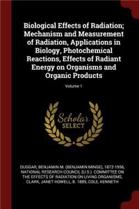 Biological Effects of Radiation; Mechanism and Measurement of Radiation, Applications in Biology, Photochemical Reactions, Effects of Radiant Energy on Organisms and Organic Products; Volume 1