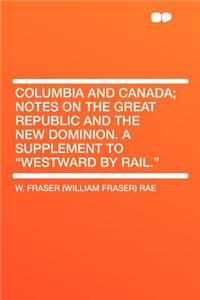 Columbia and Canada; Notes on the Great Republic and the New Dominion. a Supplement to 