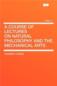 A Course of Lectures on Natural Philosophy and the Mechanical Arts Volume 1