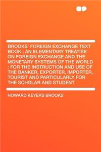 Brooks' Foreign Exchange Text Book: An Elementary Treatise on Foreign Exchange and the Monetary Systems of the World: For the Instruction and Use of the Banker, Exporter, Importer, Tourist and Particularly for the Scholar and Student