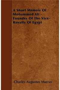 A Short Memoir Of Mohammed Ali - Founder Of The Vice-Royalty Of Egypt