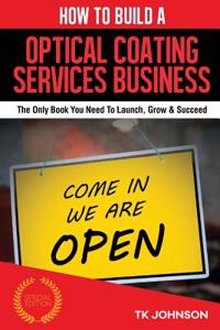 How to Build an Optical Coating Services Business: The Only Book You Need to Launch, Grow & Succeed