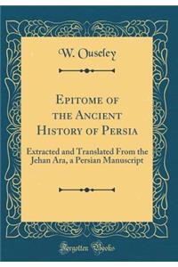 Epitome of the Ancient History of Persia: Extracted and Translated from the Jehan Ara, a Persian Manuscript (Classic Reprint)