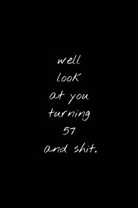 Well Look At You Turning 57 And Shit