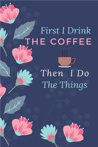 First I Drink The Coffee Then I Do The Things